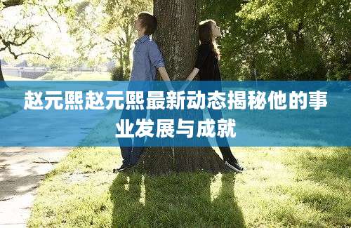 赵元熙赵元熙最新动态揭秘他的事业发展与成就