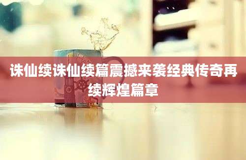 诛仙续诛仙续篇震撼来袭经典传奇再续辉煌篇章