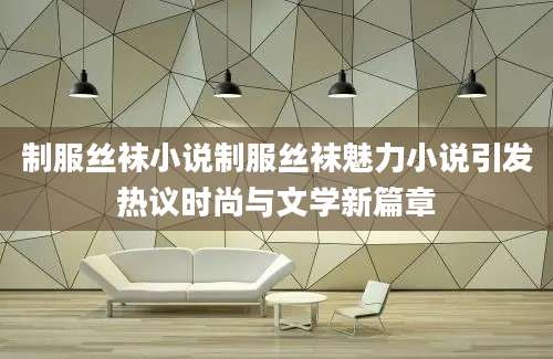 制服丝袜小说制服丝袜魅力小说引发热议时尚与文学新篇章