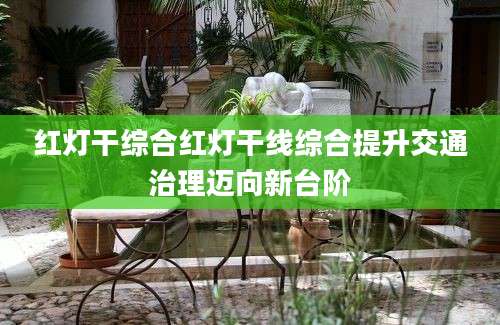 红灯干综合红灯干线综合提升交通治理迈向新台阶