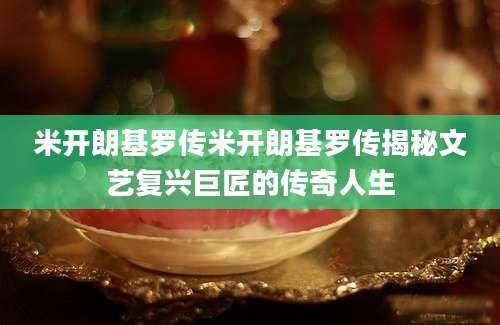 米开朗基罗传米开朗基罗传揭秘文艺复兴巨匠的传奇人生