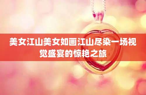 美女江山美女如画江山尽染一场视觉盛宴的惊艳之旅