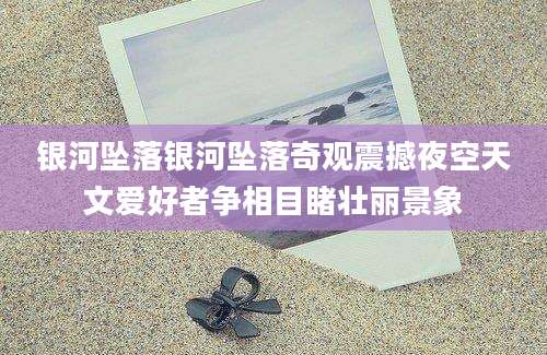 银河坠落银河坠落奇观震撼夜空天文爱好者争相目睹壮丽景象