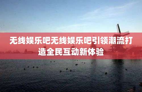 无线娱乐吧无线娱乐吧引领潮流打造全民互动新体验