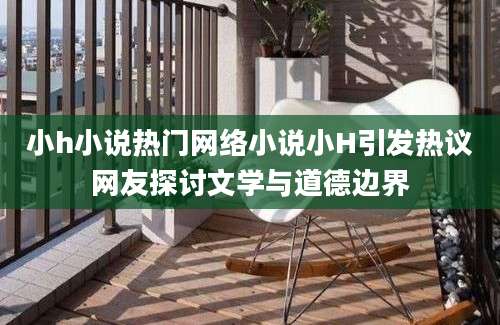 小h小说热门网络小说小H引发热议网友探讨文学与道德边界