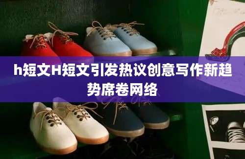 h短文H短文引发热议创意写作新趋势席卷网络