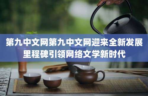 第九中文网第九中文网迎来全新发展里程碑引领网络文学新时代
