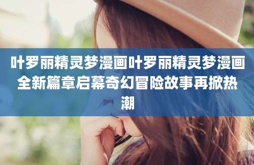 叶罗丽精灵梦漫画叶罗丽精灵梦漫画全新篇章启幕奇幻冒险故事再掀热潮