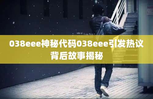 038eee神秘代码038eee引发热议背后故事揭秘