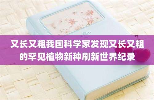 又长又粗我国科学家发现又长又粗的罕见植物新种刷新世界纪录