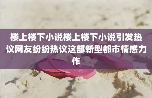 楼上楼下小说楼上楼下小说引发热议网友纷纷热议这部新型都市情感力作