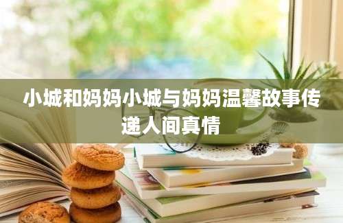 小城和妈妈小城与妈妈温馨故事传递人间真情