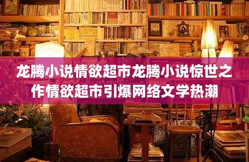 龙腾小说情欲超市龙腾小说惊世之作情欲超市引爆网络文学热潮