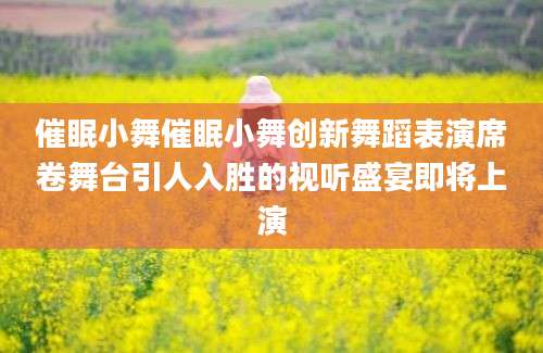 催眠小舞催眠小舞创新舞蹈表演席卷舞台引人入胜的视听盛宴即将上演