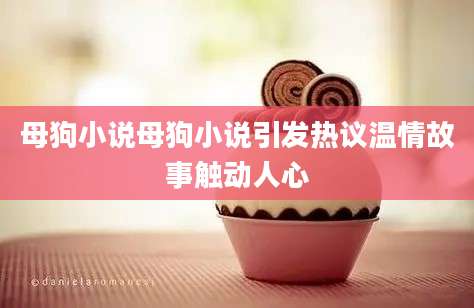 母狗小说母狗小说引发热议温情故事触动人心