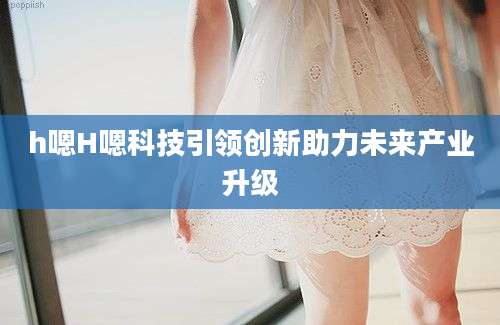 h嗯H嗯科技引领创新助力未来产业升级