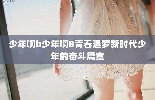 少年啊b少年啊B青春追梦新时代少年的奋斗篇章