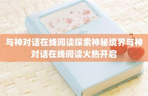 与神对话在线阅读探索神秘境界与神对话在线阅读火热开启