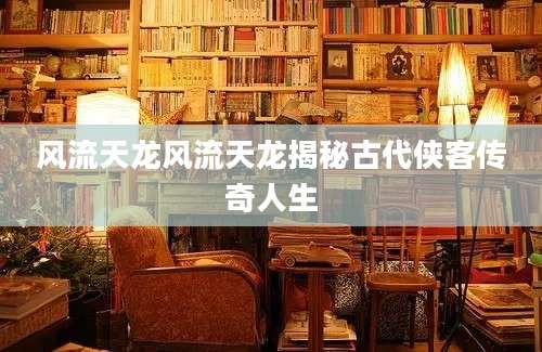风流天龙风流天龙揭秘古代侠客传奇人生