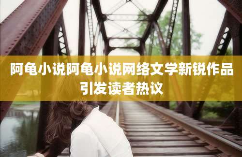 阿龟小说阿龟小说网络文学新锐作品引发读者热议