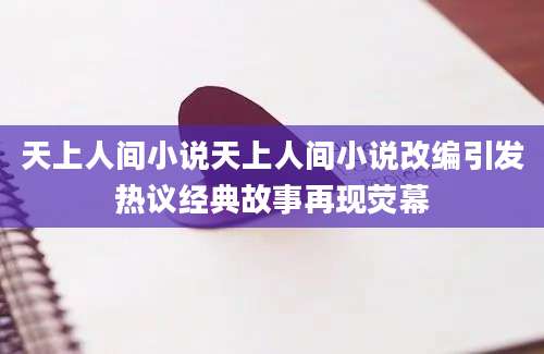 天上人间小说天上人间小说改编引发热议经典故事再现荧幕