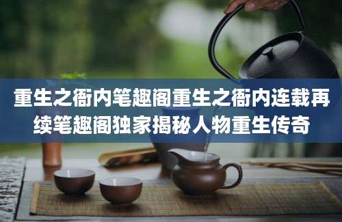 重生之衙内笔趣阁重生之衙内连载再续笔趣阁独家揭秘人物重生传奇
