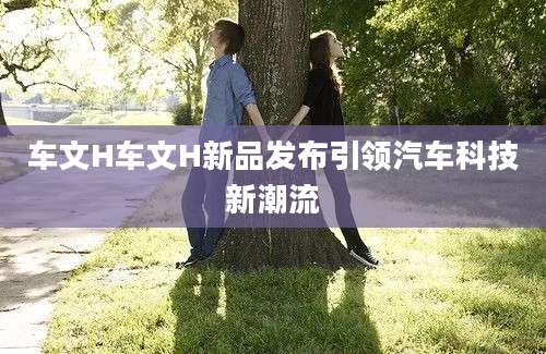 车文H车文H新品发布引领汽车科技新潮流