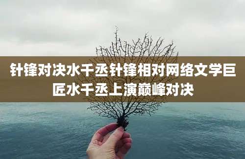 针锋对决水千丞针锋相对网络文学巨匠水千丞上演巅峰对决