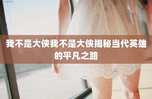 我不是大侠我不是大侠揭秘当代英雄的平凡之路