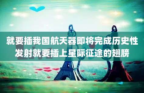 就要插我国航天器即将完成历史性发射就要插上星际征途的翅膀