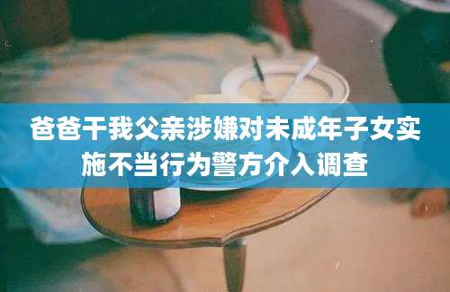 爸爸干我父亲涉嫌对未成年子女实施不当行为警方介入调查