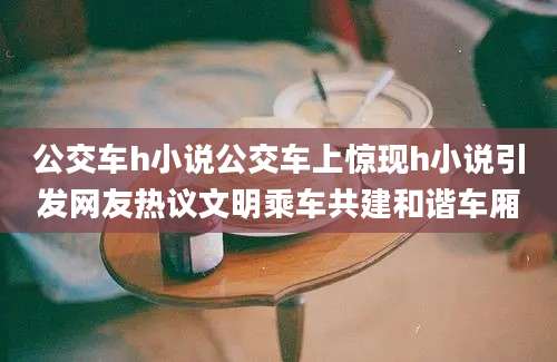 公交车h小说公交车上惊现h小说引发网友热议文明乘车共建和谐车厢