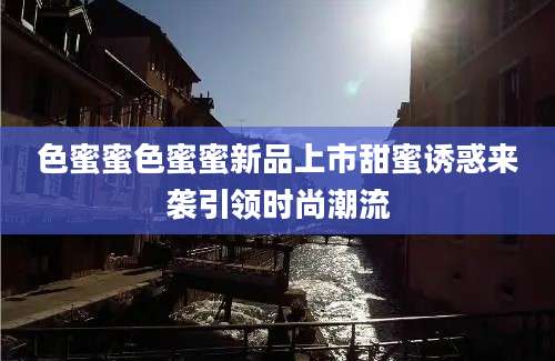 色蜜蜜色蜜蜜新品上市甜蜜诱惑来袭引领时尚潮流