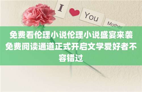 免费看伦理小说伦理小说盛宴来袭免费阅读通道正式开启文学爱好者不容错过