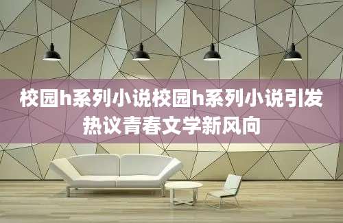 校园h系列小说校园h系列小说引发热议青春文学新风向