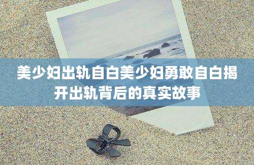 美少妇出轨自白美少妇勇敢自白揭开出轨背后的真实故事