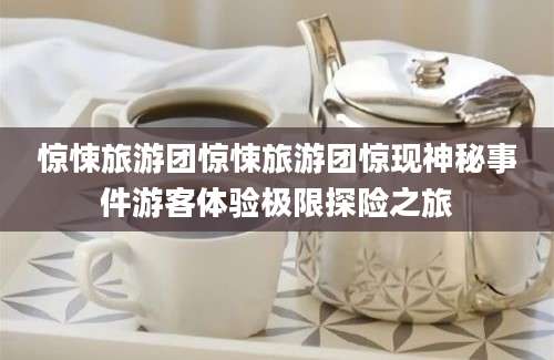 惊悚旅游团惊悚旅游团惊现神秘事件游客体验极限探险之旅