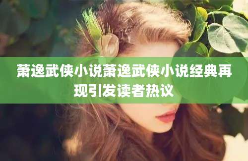 萧逸武侠小说萧逸武侠小说经典再现引发读者热议