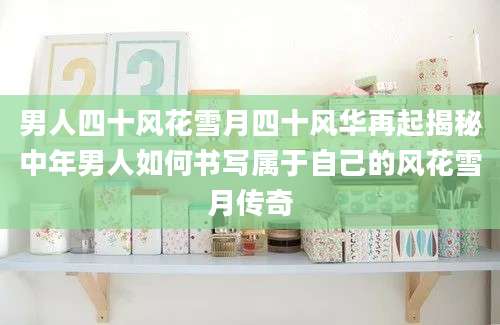 男人四十风花雪月四十风华再起揭秘中年男人如何书写属于自己的风花雪月传奇