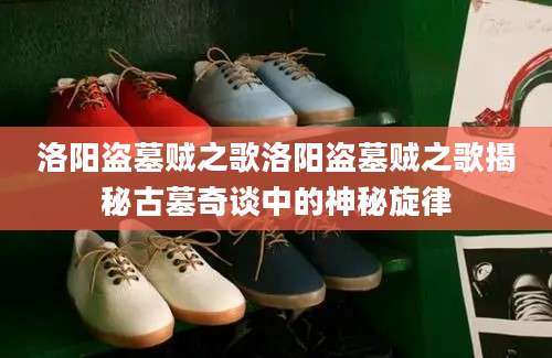 洛阳盗墓贼之歌洛阳盗墓贼之歌揭秘古墓奇谈中的神秘旋律