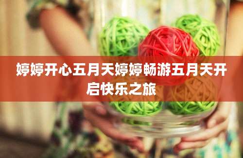 婷婷开心五月天婷婷畅游五月天开启快乐之旅