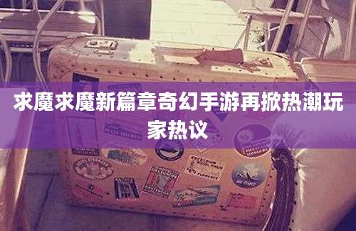 求魔求魔新篇章奇幻手游再掀热潮玩家热议