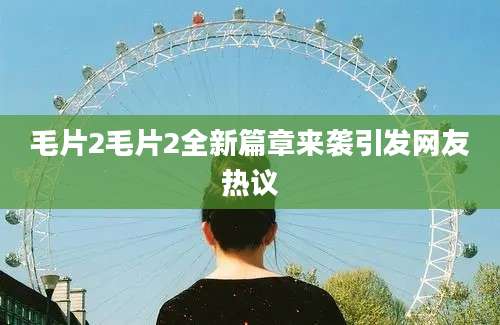 毛片2毛片2全新篇章来袭引发网友热议