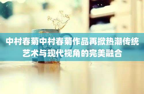 中村春菊中村春菊作品再掀热潮传统艺术与现代视角的完美融合