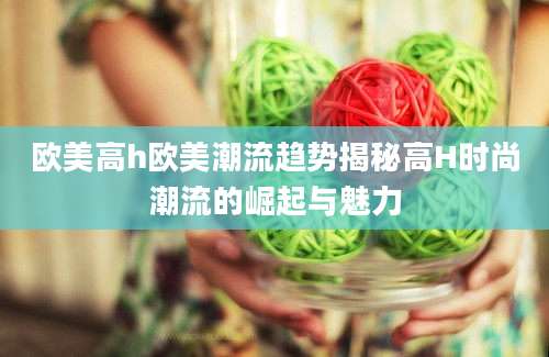 欧美高h欧美潮流趋势揭秘高H时尚潮流的崛起与魅力