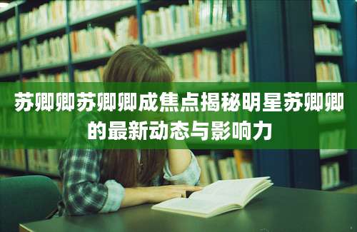 苏卿卿苏卿卿成焦点揭秘明星苏卿卿的最新动态与影响力