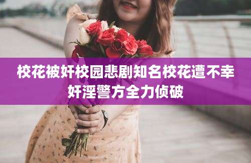 校花被奸校园悲剧知名校花遭不幸奸淫警方全力侦破