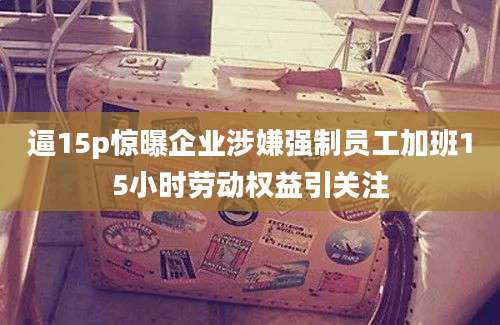 逼15p惊曝企业涉嫌强制员工加班15小时劳动权益引关注