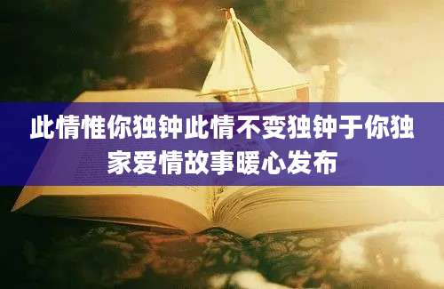 此情惟你独钟此情不变独钟于你独家爱情故事暖心发布