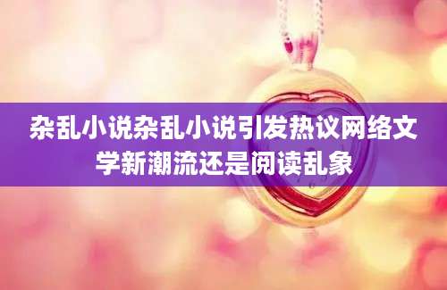 杂乱小说杂乱小说引发热议网络文学新潮流还是阅读乱象